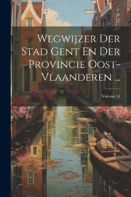 Wegwijzer Der Stad Gent En Der Provincie Oost-Vlaanderen ...; Volume 54