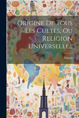 Origine De Tous Les Cultes, Ou Religion Universelle...