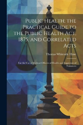 Public Health; the Practical Guide to the Public Health Act, 1875, and Correlated Acts: For the Use of Medical Officers of Health and Inspectors of Nu
