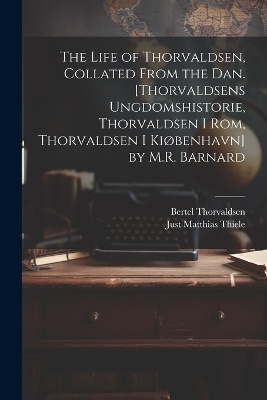 The Life of Thorvaldsen, Collated from the Dan. [Thorvaldsens Ungdomshistorie, Thorvaldsen I Rom, Thorvaldsen I Kiøbenhavn] by M.R. Barnard