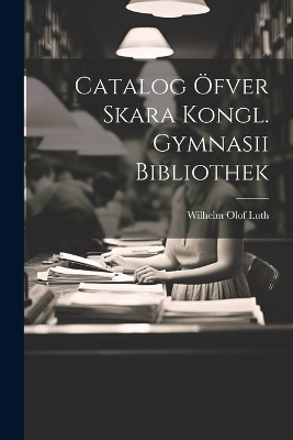Catalog Öfver Skara Kongl. Gymnasii Bibliothek