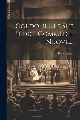 Goldoni E Le Sue Sèdici Commèdie Nuove....