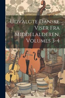 Udvalgte Danske Viser Fra Middelalderen, Volumes 3-4