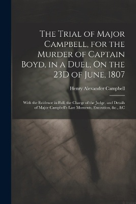 The Trial of Major Campbell, for the Murder of Captain Boyd, in a Duel, On the 23D of June, 1807