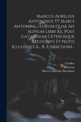 Marcus Aurelius Antoninus Marci Antonini, ... Eorum Quae Ad Seipsum Libri Xii, Post Gatakerum Ceterosque Recogniti Et Notis Illustrati A... R. I. (ibbetson)...
