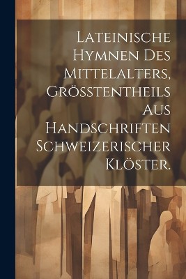 Lateinische Hymnen des Mittelalters, Größtentheils aus Handschriften Schweizerischer Klöster.