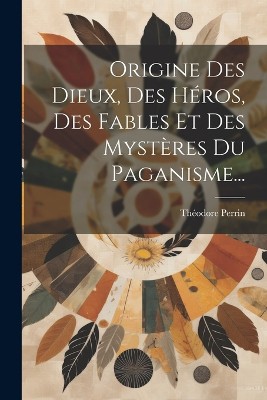 Origine Des Dieux, Des Héros, Des Fables Et Des Mystères Du Paganisme...