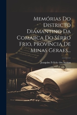 Memórias Do Districto Diamantino Da Comarca Do Sêrro Frio, Província De Minas Geraes...
