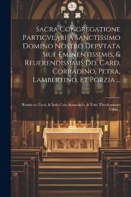 Sacra Congregatione Particvlari A Sanctissimo Domino Nostro Depvtata Siue Eminentissimis, & Reuerendissimis Dd. Card. Corradino, Petra, Lambertino, Et Porzia ...