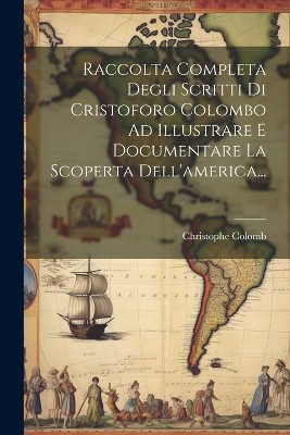Raccolta Completa Degli Scritti Di Cristoforo Colombo Ad Illustrare E Documentare La Scoperta Dell'america...