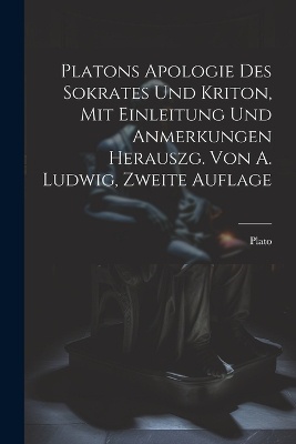 Platons Apologie des Sokrates und Kriton, Mit Einleitung und Anmerkungen herauszg. von A. Ludwig, Zweite Auflage