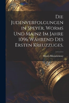 Die Judenverfolgungen in Speyer, Worms und Mainz im Jahre 1096 während des ersten Kreuzzuges.
