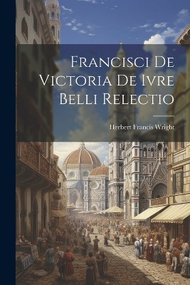 Francisci de Victoria De Ivre Belli Relectio