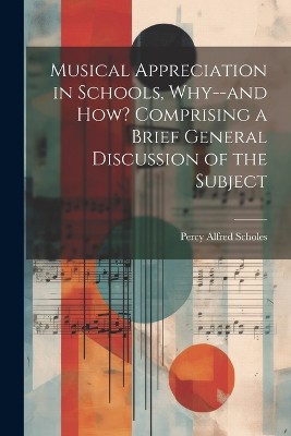 Musical Appreciation in Schools, Why--and how? Comprising a Brief General Discussion of the Subject