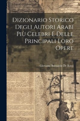 Dizionario Storico Degli Autori Arabï Più Celebri e Delle Principali Loro Opere