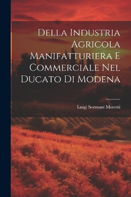 Della Industria Agricola Manifatturiera e Commerciale Nel Ducato di Modena