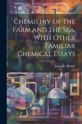 Chemistry of the Farm and the Sea. With Other Familiar Chemical Essays