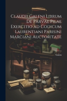 Claudii Galeni librum De parvae pilae exercitio ad codicum Laurentiani Parisini Marciani auctoritate