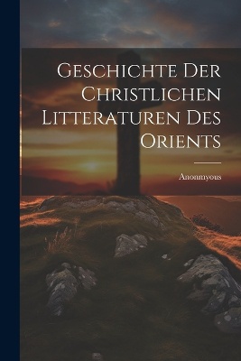 Geschichte der Christlichen Litteraturen Des Orients