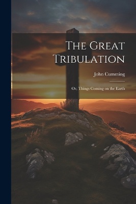The Great Tribulation; or, Things Coming on the Earth