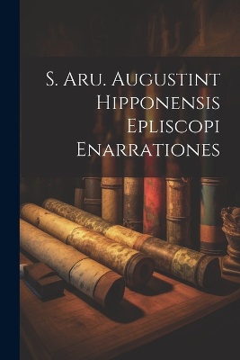 S. Aru. Augustint Hipponensis Epliscopi Enarrationes
