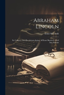 Abraham Lincoln; en Lefnads- Och Karaktärsteckning, af Ernst Skarstedt, med åtta Porträtt