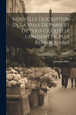 Nouvelle Description De La Ville De Paris, Et De Tout Ce Qu'Elle Contient De Plus Remarquable; Volume 1