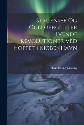 Struensee og Guldberg eller Tvende revolutioner ved hoffet i Kjøbenhavn
