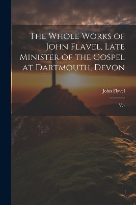 The Whole Works of John Flavel, Late Minister of the Gospel at Dartmouth, Devon