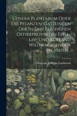 Genera Plantarum Oder Die Pflanzen-gattungen Der In Den Russischen Ostseeprovinzen Esth-, Liv- Und Kurland Wildwachsenden Pflanzen...