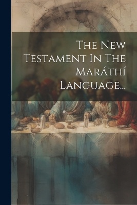 The New Testament In The Maráthí Language...