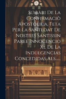 Sumari De La Confirmaciò Apostolica, Feta Per La Santedat De Nostres Santissin Paree Innocencio Xl De La Indulgencias Concedidas Als......