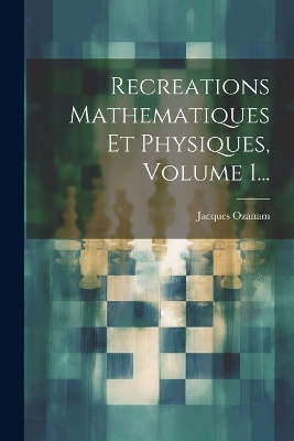 Recreations Mathematiques Et Physiques, Volume 1...
