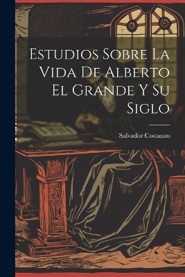 Estudios Sobre La Vida De Alberto El Grande Y Su Siglo