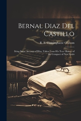 Bernal Diaz Del Castillo; Being Some Account of Him, Taken From His True History of the Conquest of New Spain