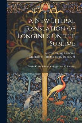 A New Literal Translation of Longinus On the Sublime; for the Use of Schools, Colleges, and Universities