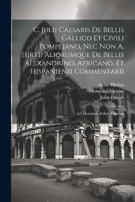 C. Julii Caesaris De Bellis Gallico Et Civili Pompejano, Nec Non A. Hirtii Aliorumque De Bellis Alexandrino, Africano, Et Hispaniensi Commentarii