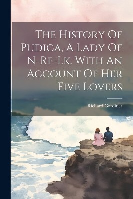 The History Of Pudica, A Lady Of N-rf-lk. With An Account Of Her Five Lovers