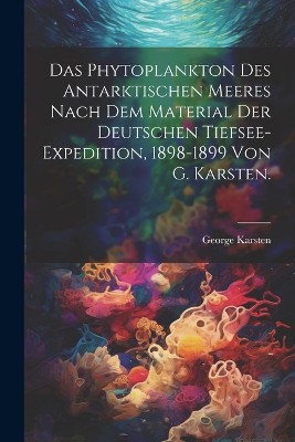 Das Phytoplankton des Antarktischen Meeres nach dem Material der deutschen Tiefsee-Expedition, 1898-1899 von G. Karsten.