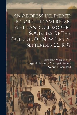An Address Delivered Before The American Whig And Cliosophic Societies Of The College Of New Jersey, September 26, 1837