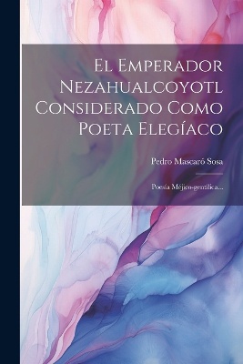El Emperador Nezahualcoyotl Considerado Como Poeta Elegíaco