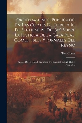 Ordenamiento Publicado En Las Cortes De Toro A 1o De Septiembre De 1369 Sobre La Justicia De La Casa Real, Comestibles Y Jornales Del Reyno