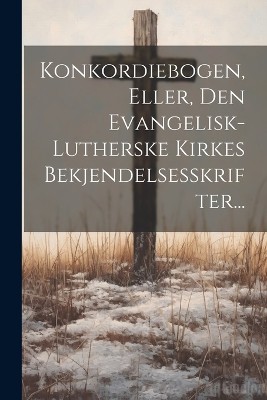 Konkordiebogen, Eller, Den Evangelisk-lutherske Kirkes Bekjendelsesskrifter...