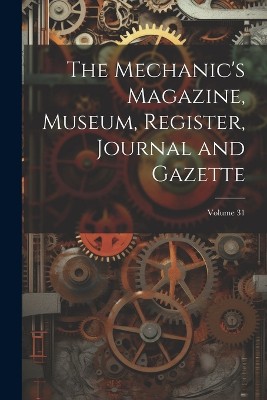 The Mechanic's Magazine, Museum, Register, Journal and Gazette; Volume 31