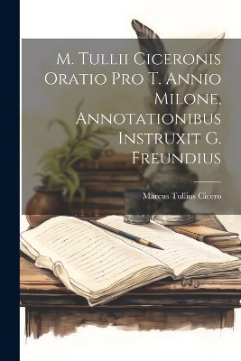 M. Tullii Ciceronis Oratio Pro T. Annio Milone, Annotationibus Instruxit G. Freundius