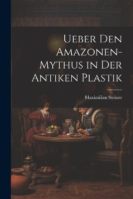 Ueber Den Amazonen-Mythus in Der Antiken Plastik