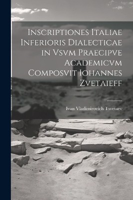 Inscriptiones Italiae Inferioris Dialecticae in Vsvm Praecipve Academicvm Composvit Iohannes Zvetaieff