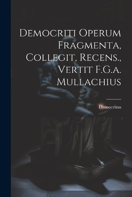 Democriti Operum Fragmenta, Collegit, Recens., Vertit F.G.a. Mullachius