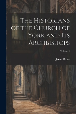 The Historians of the Church of York and Its Archbishops; Volume 1