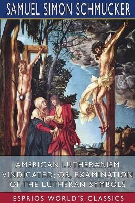 American Lutheranism Vindicated; or, Examination of the Lutheran Symbols (Esprios Classics)